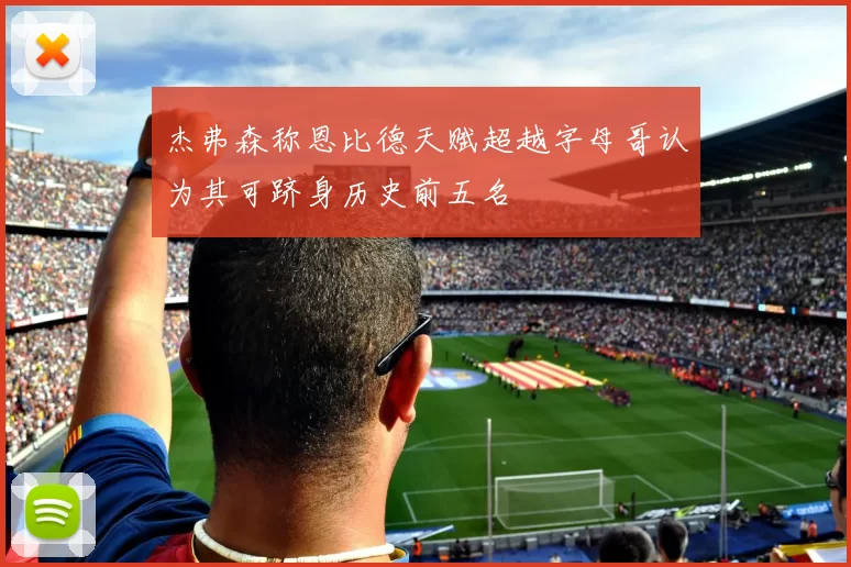 杰弗森称恩比德天赋超越字母哥认为其可跻身历史前五名