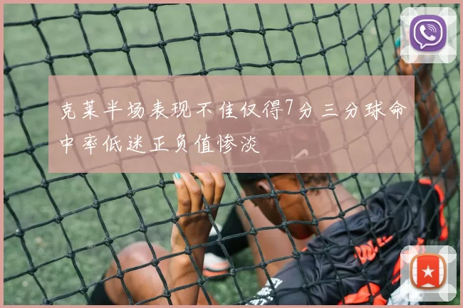 克莱半场表现不佳仅得7分三分球命中率低迷正负值惨淡
