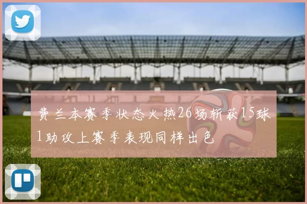 费兰本赛季状态火热26场斩获15球1助攻上赛季表现同样出色
