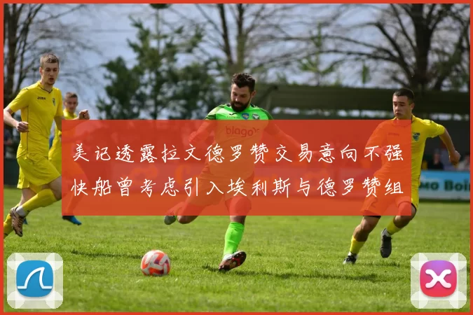 美记透露拉文德罗赞交易意向不强快船曾考虑引入埃利斯与德罗赞组合