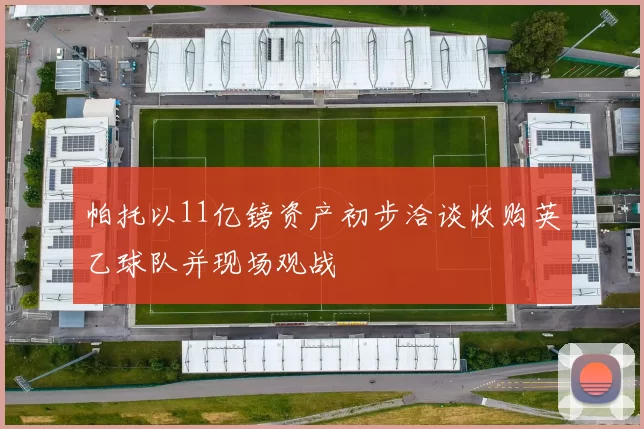 帕托以11亿镑资产初步洽谈收购英乙球队并现场观战