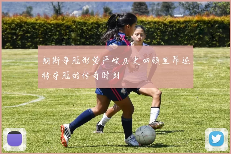 朗斯争冠形势严峻历史回顾里昂逆转夺冠的传奇时刻