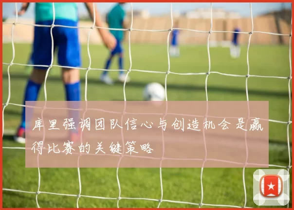 库里强调团队信心与创造机会是赢得比赛的关键策略