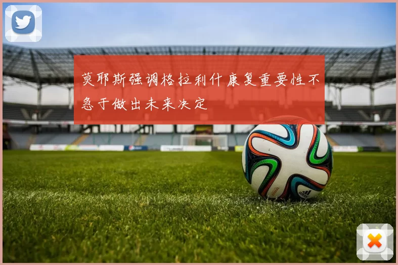 莫耶斯强调格拉利什康复重要性不急于做出未来决定