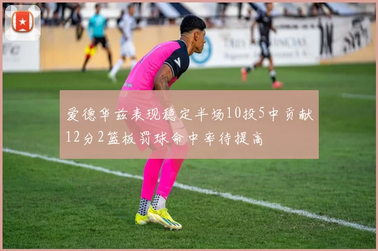 爱德华兹表现稳定半场10投5中贡献12分2篮板罚球命中率待提高