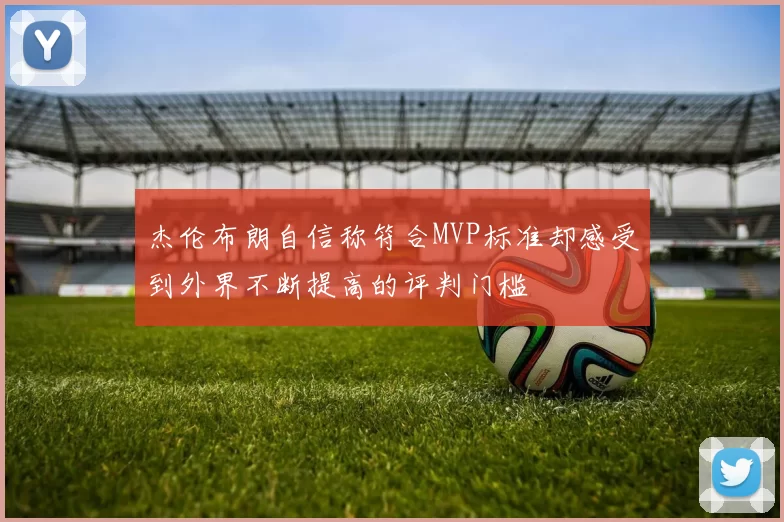 杰伦布朗自信称符合MVP标准却感受到外界不断提高的评判门槛