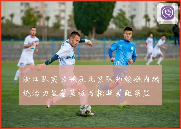 浙江队实力碾压北京队约翰逊内线统治力显著篮板与抢断差距明显