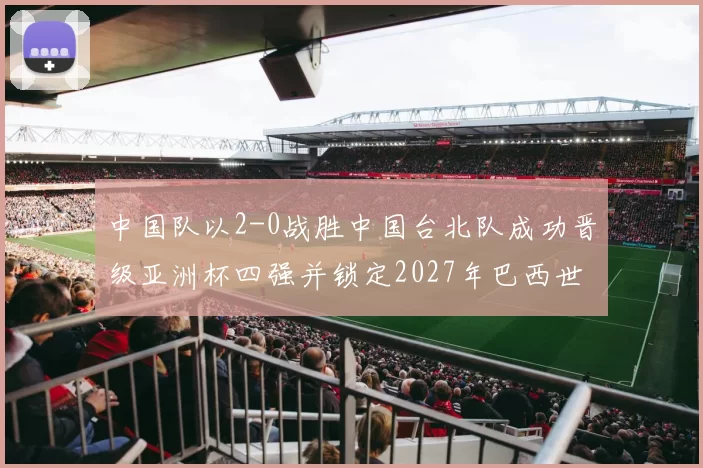 中国队以2-0战胜中国台北队成功晋级亚洲杯四强并锁定2027年巴西世界杯资格