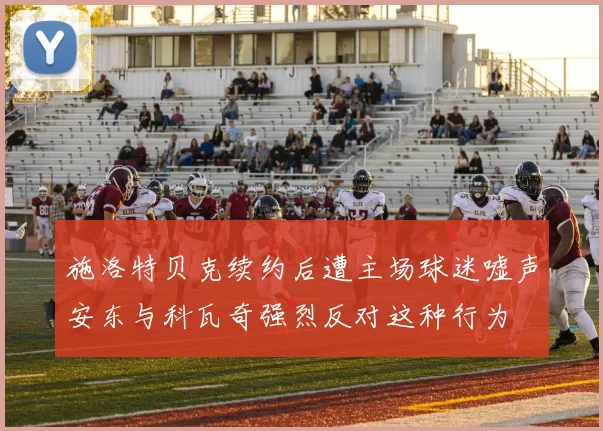 施洛特贝克续约后遭主场球迷嘘声安东与科瓦奇强烈反对这种行为