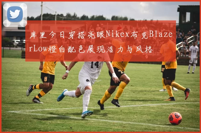 库里今日穿搭亮眼Nikex布克BlazerLow橙白配色展现活力与风格