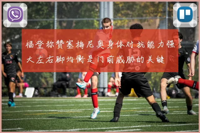 福登称赞塞梅尼奥身体对抗能力强大左右脚均衡是门前威胁的关键