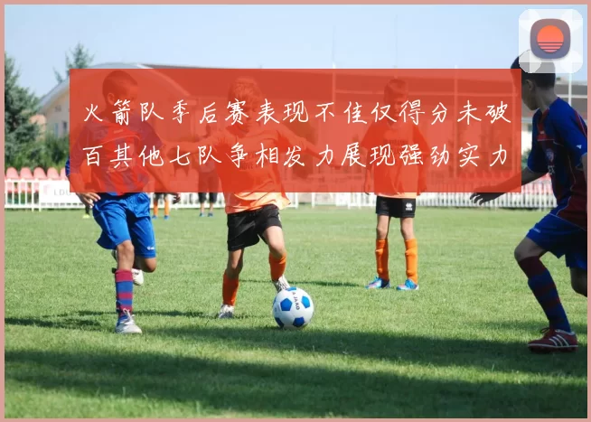 火箭队季后赛表现不佳仅得分未破百其他七队争相发力展现强劲实力
