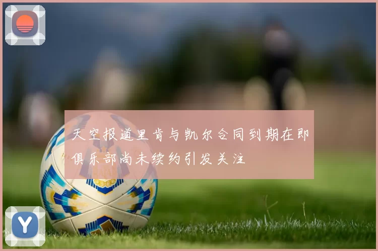 天空报道里肯与凯尔合同到期在即俱乐部尚未续约引发关注